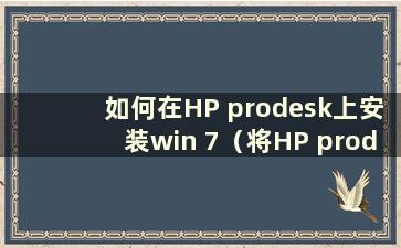 如何在HP prodesk上安装win 7（将HP prodesk改为win7）